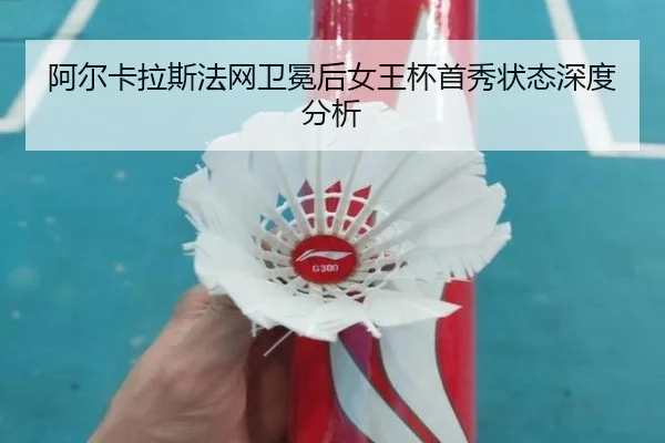 阿尔卡拉斯法网卫冕后女王杯首秀状态深度分析