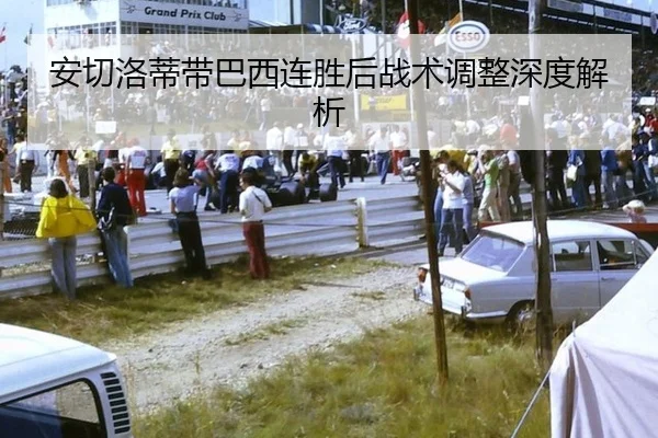 安切洛蒂带巴西连胜后战术调整深度解析