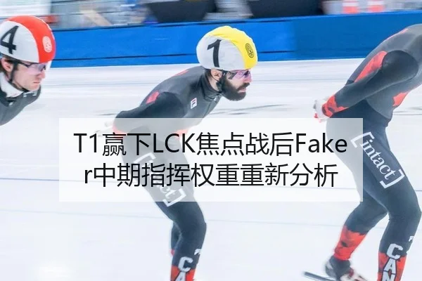 T1赢下LCK焦点战后Faker中期指挥权重重新分析